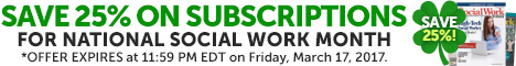 Save 25% on Subscriptions - For National Social Work Month - *OFFER EXPIRES at 11:59 PM EDT on Friday, March 17, 2017.