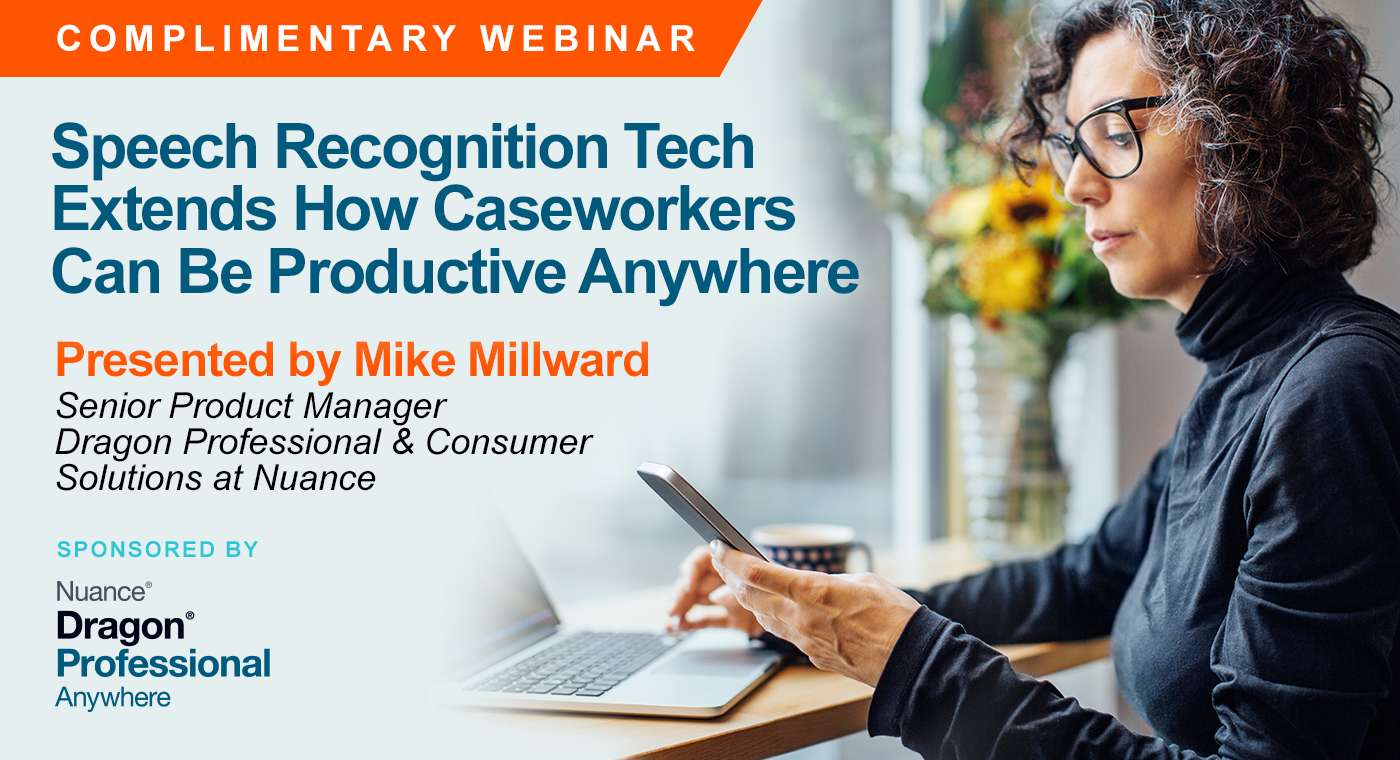 Complimentary Webinar | Speech Recognition Tech Extends How Caseworkers Can Be Productive Anywhere | Presented by Mike Millward, Senior Product Manager of Dragon Professional & Consumer Solutions at Nuance | Thursday, August 20, 2020, at 2 PM EDT